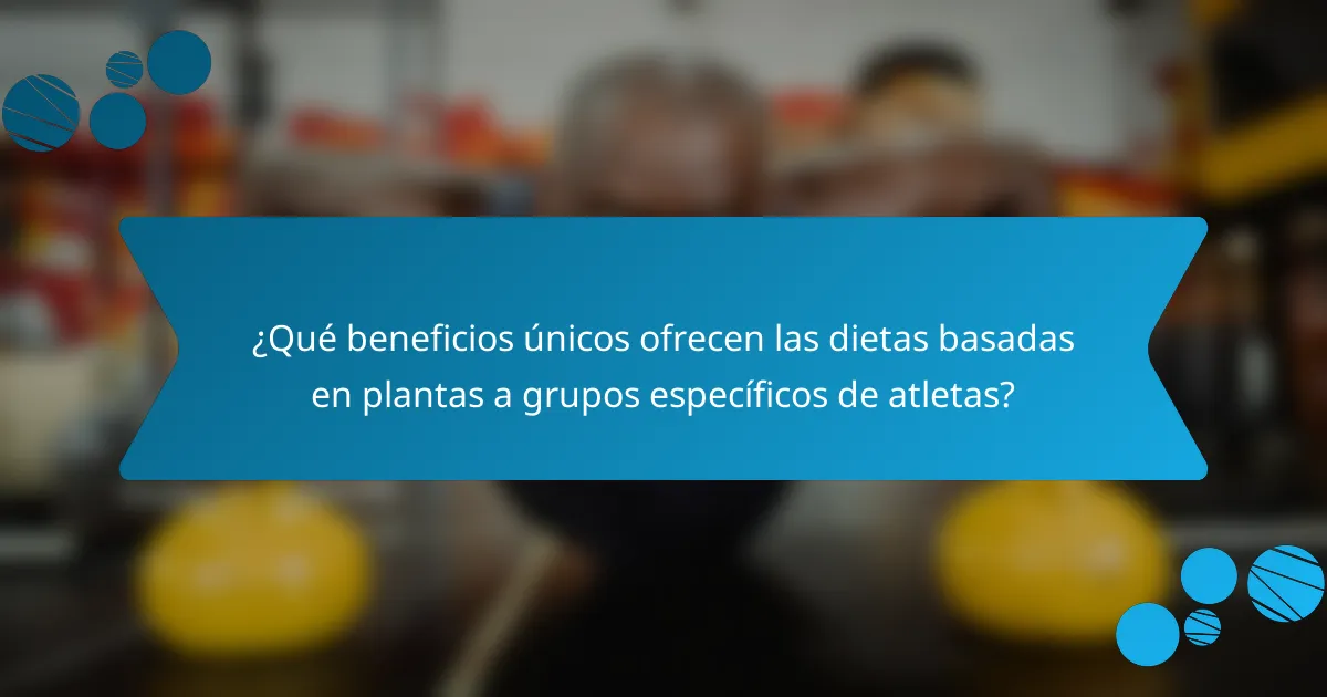¿Qué beneficios únicos ofrecen las dietas basadas en plantas a grupos específicos de atletas?