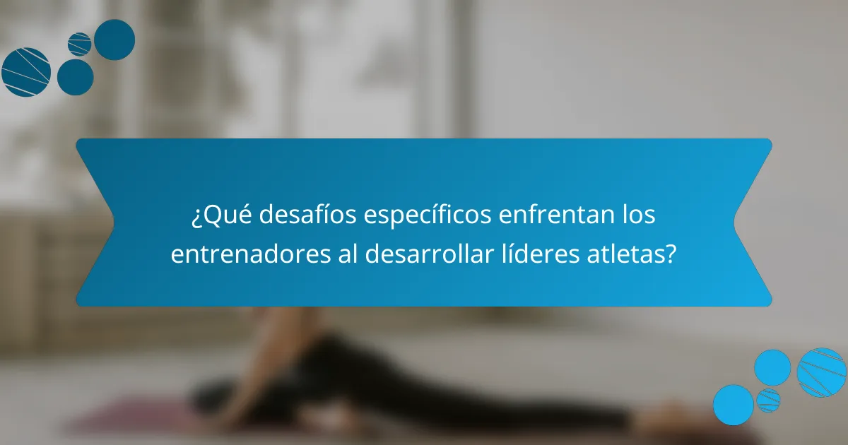 ¿Qué desafíos específicos enfrentan los entrenadores al desarrollar líderes atletas?
